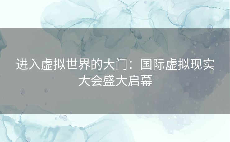 进入虚拟世界的大门：国际虚拟现实大会盛大启幕