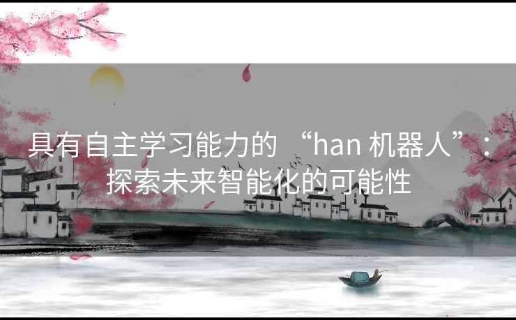 具有自主学习能力的 “han 机器人”：探索未来智能化的可能性