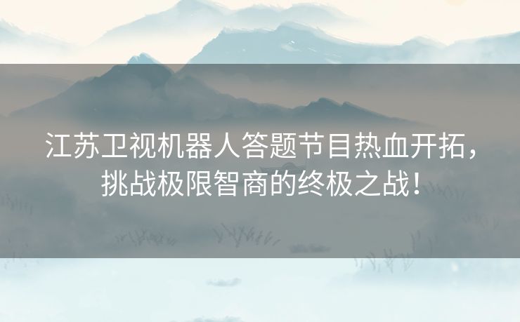 江苏卫视机器人答题节目热血开拓，挑战极限智商的终极之战！