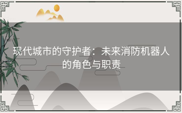 现代城市的守护者：未来消防机器人的角色与职责