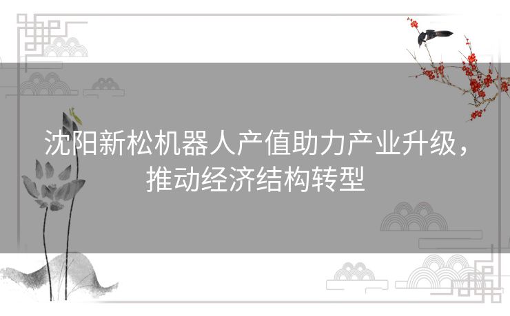 沈阳新松机器人产值助力产业升级，推动经济结构转型