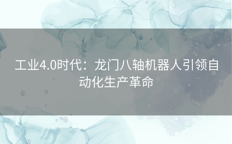 工业4.0时代：龙门八轴机器人引领自动化生产革命