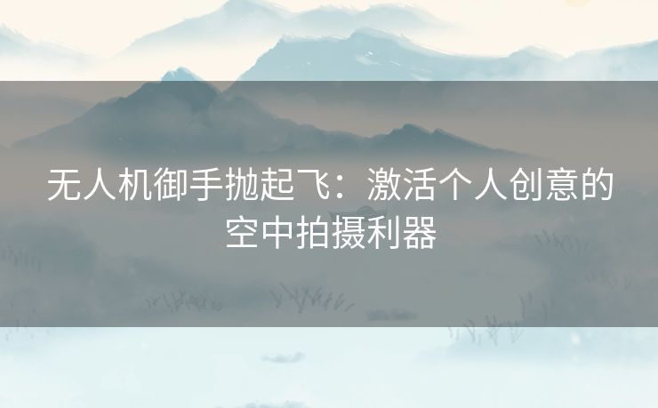 无人机御手抛起飞：激活个人创意的空中拍摄利器