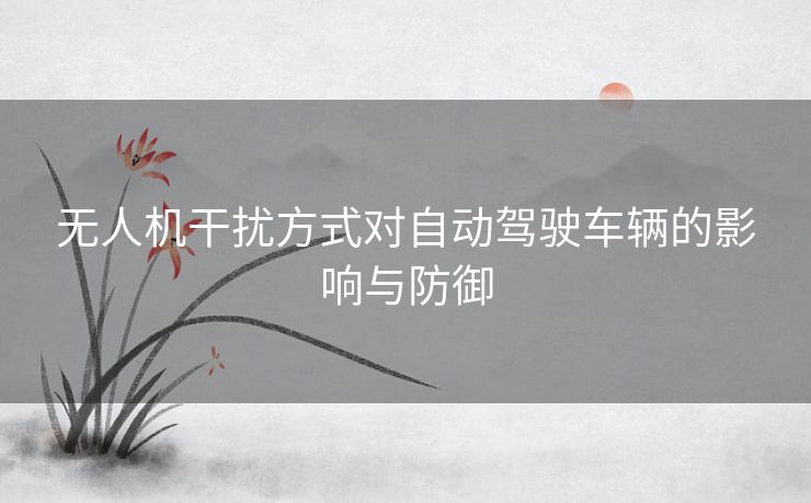 无人机干扰方式对自动驾驶车辆的影响与防御