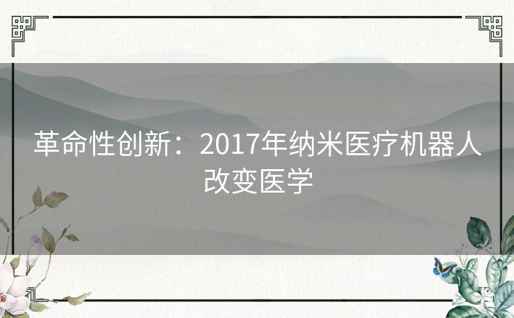 革命性创新：2017年纳米医疗机器人改变医学