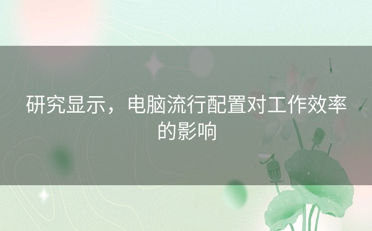 研究显示，电脑流行配置对工作效率的影响