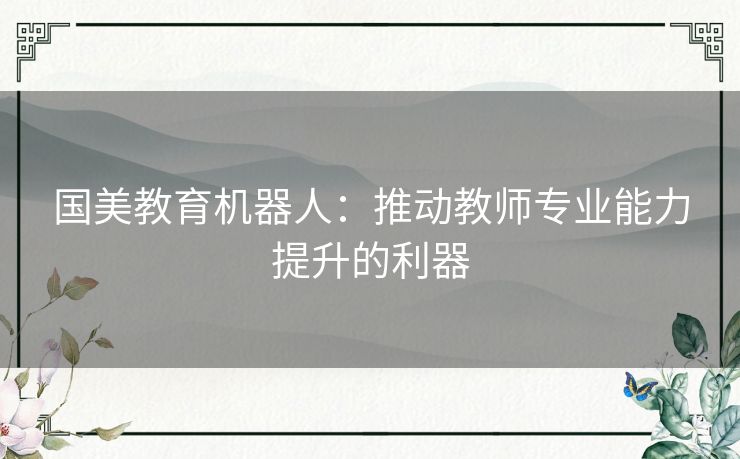 国美教育机器人：推动教师专业能力提升的利器