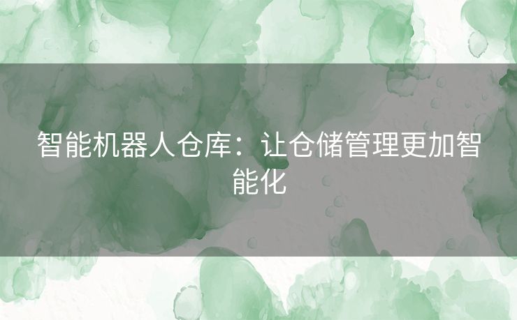 智能机器人仓库：让仓储管理更加智能化