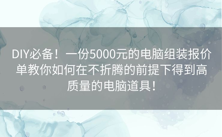 DIY必备！一份5000元的电脑组装报价单教你如何在不折腾的前提下得到高质量的电脑道具！