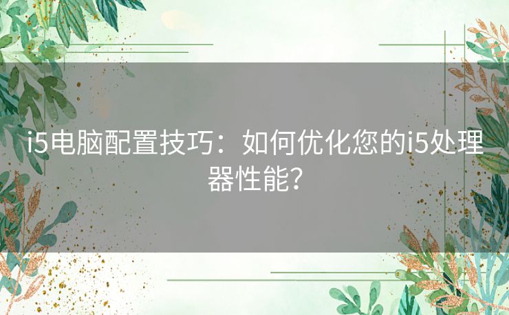 i5电脑配置技巧：如何优化您的i5处理器性能？