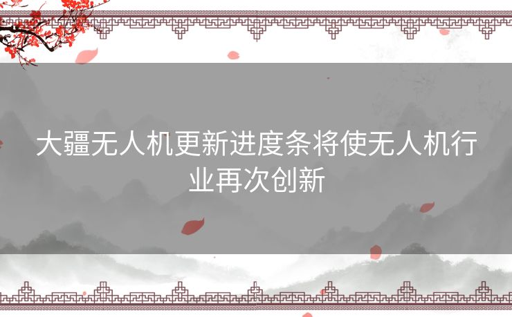 大疆无人机更新进度条将使无人机行业再次创新