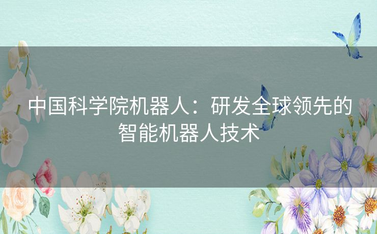 中国科学院机器人：研发全球领先的智能机器人技术