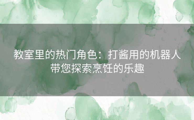 教室里的热门角色：打酱用的机器人带您探索烹饪的乐趣