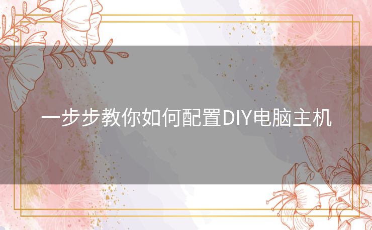 一步步教你如何配置DIY电脑主机