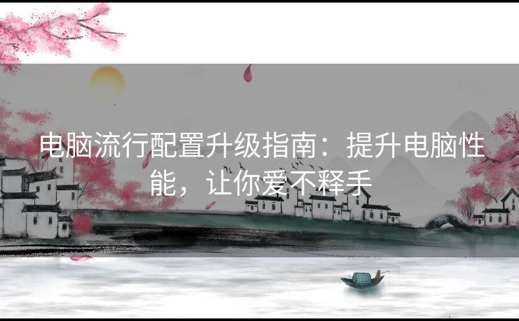 电脑流行配置升级指南：提升电脑性能，让你爱不释手