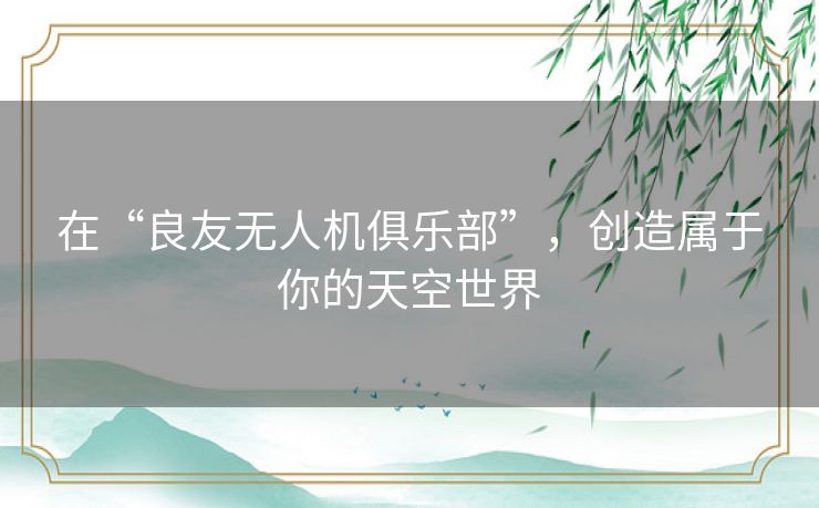 在“良友无人机俱乐部”，创造属于你的天空世界