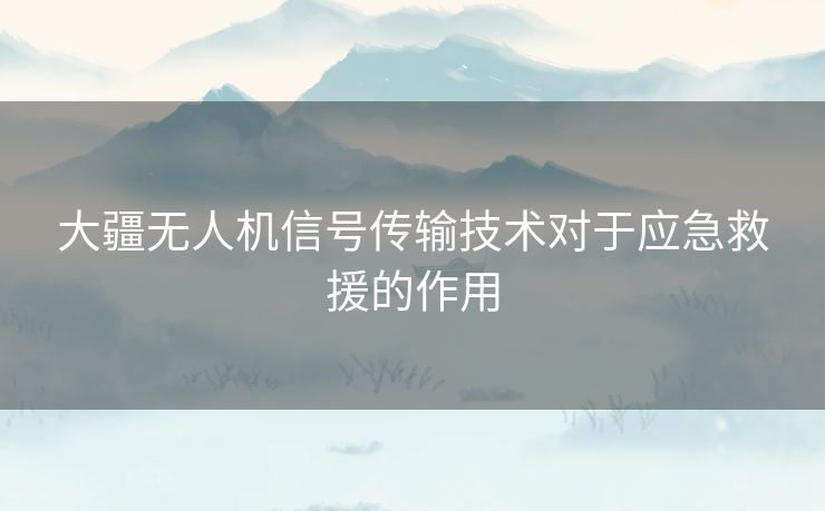 大疆无人机信号传输技术对于应急救援的作用