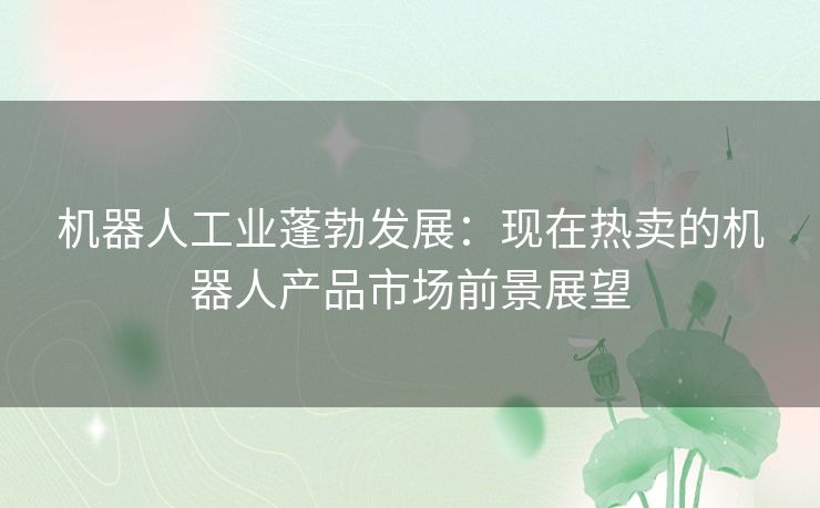 机器人工业蓬勃发展：现在热卖的机器人产品市场前景展望