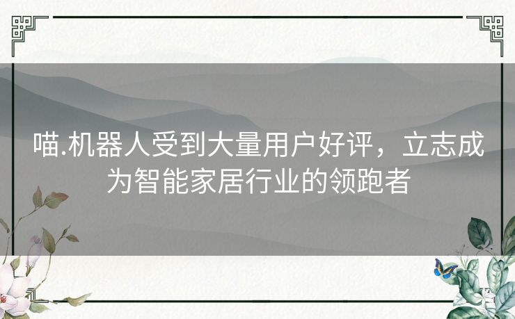 喵.机器人受到大量用户好评，立志成为智能家居行业的领跑者