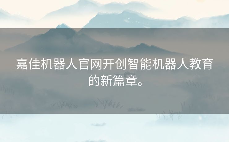 嘉佳机器人官网开创智能机器人教育的新篇章。