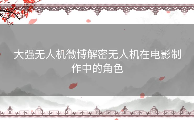 大强无人机微博解密无人机在电影制作中的角色