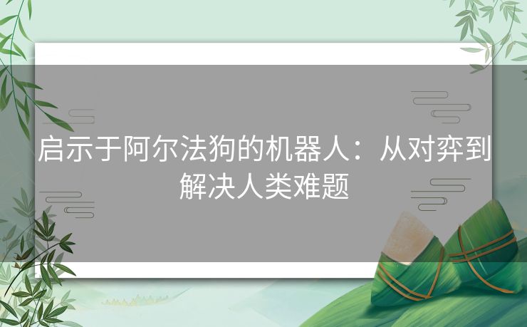 启示于阿尔法狗的机器人：从对弈到解决人类难题