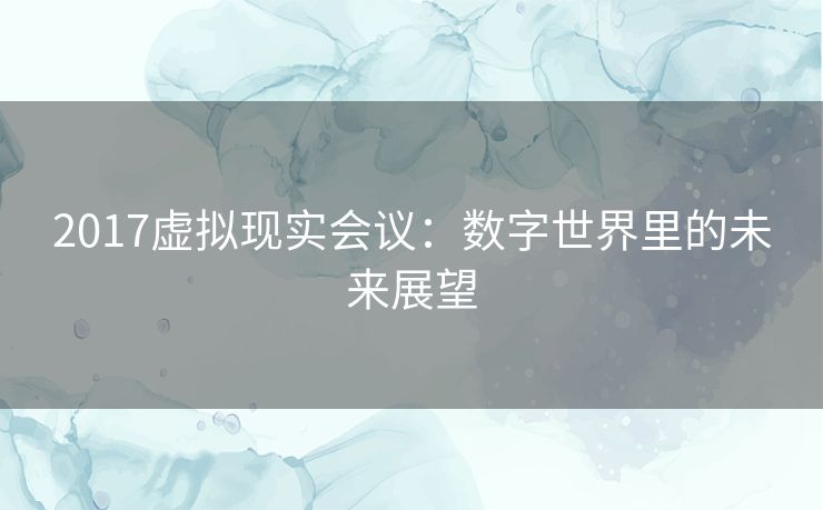 2017虚拟现实会议：数字世界里的未来展望