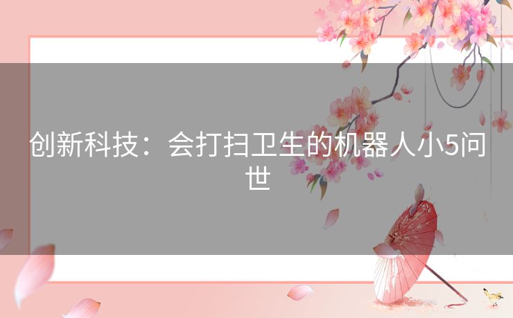 创新科技：会打扫卫生的机器人小5问世