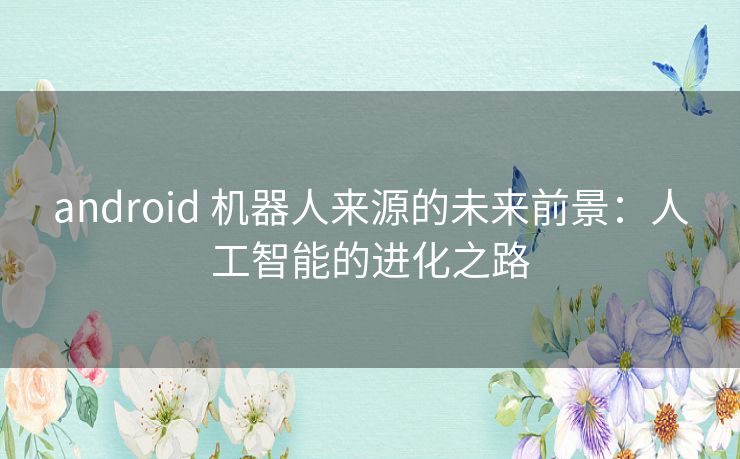 android 机器人来源的未来前景：人工智能的进化之路