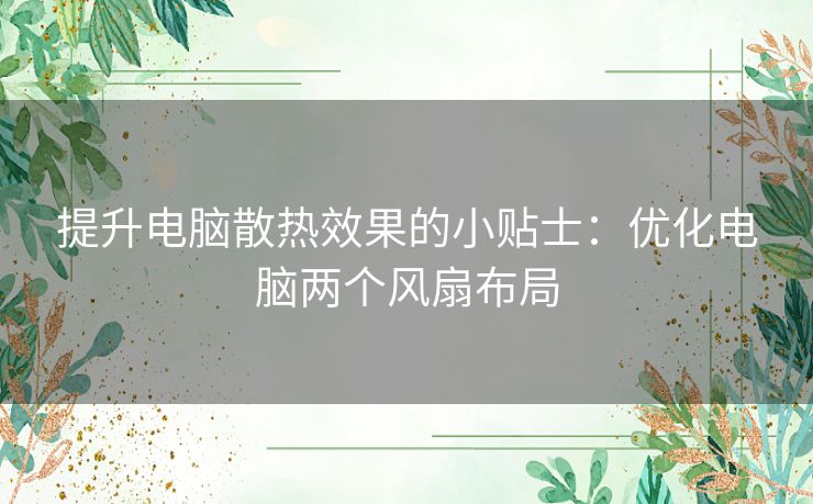 提升电脑散热效果的小贴士：优化电脑两个风扇布局