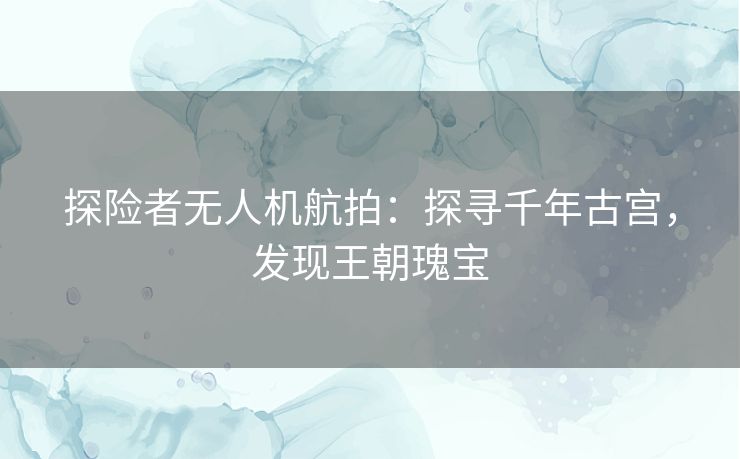 探险者无人机航拍：探寻千年古宫，发现王朝瑰宝