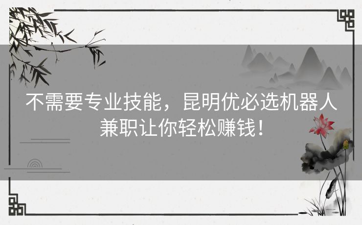 不需要专业技能，昆明优必选机器人兼职让你轻松赚钱！