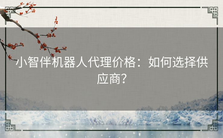 小智伴机器人代理价格：如何选择供应商？