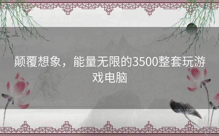 颠覆想象，能量无限的3500整套玩游戏电脑