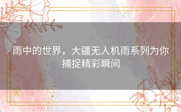 雨中的世界，大疆无人机雨系列为你捕捉精彩瞬间