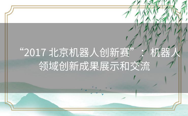 “2017 北京机器人创新赛”：机器人领域创新成果展示和交流