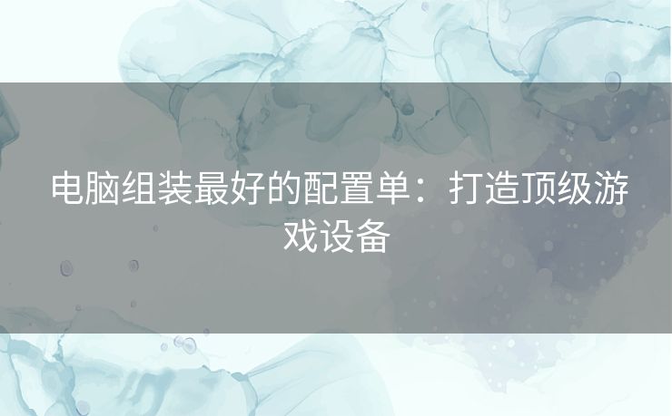 电脑组装最好的配置单：打造顶级游戏设备