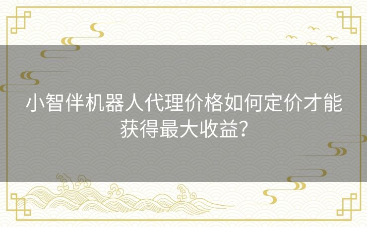 小智伴机器人代理价格如何定价才能获得最大收益？