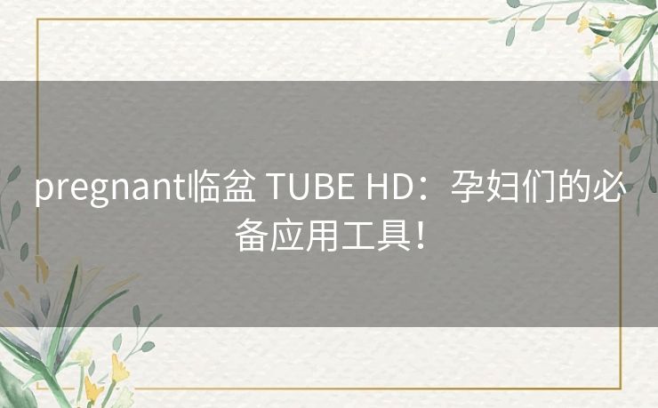 pregnant临盆 TUBE HD：孕妇们的必备应用工具！