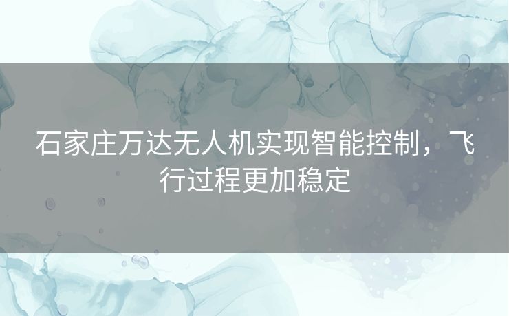 石家庄万达无人机实现智能控制，飞行过程更加稳定