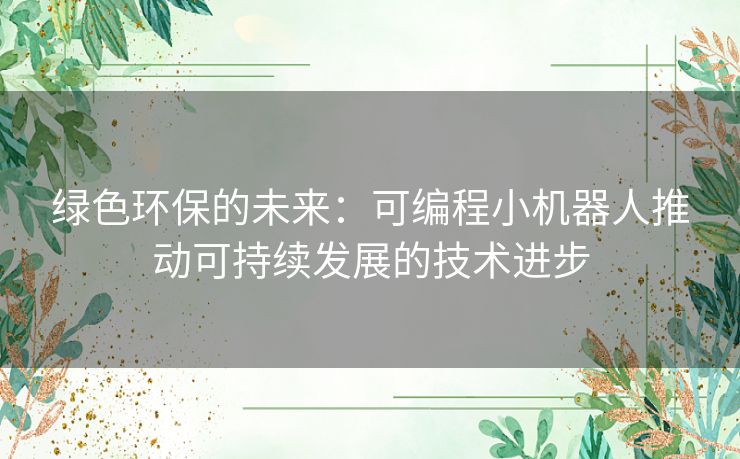 绿色环保的未来：可编程小机器人推动可持续发展的技术进步