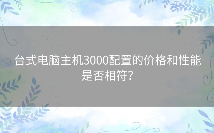 台式电脑主机3000配置的价格和性能是否相符？