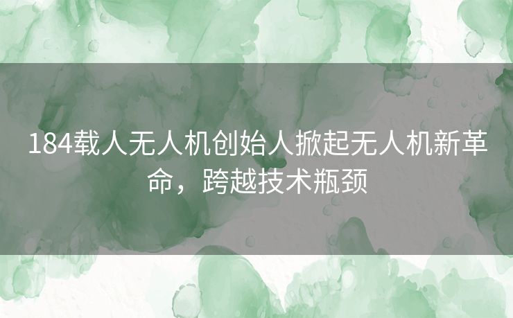 184载人无人机创始人掀起无人机新革命，跨越技术瓶颈