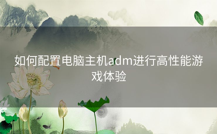 如何配置电脑主机adm进行高性能游戏体验