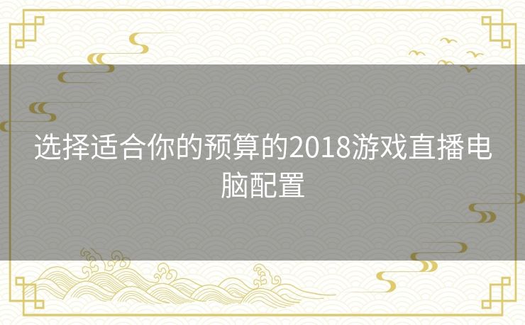 选择适合你的预算的2018游戏直播电脑配置