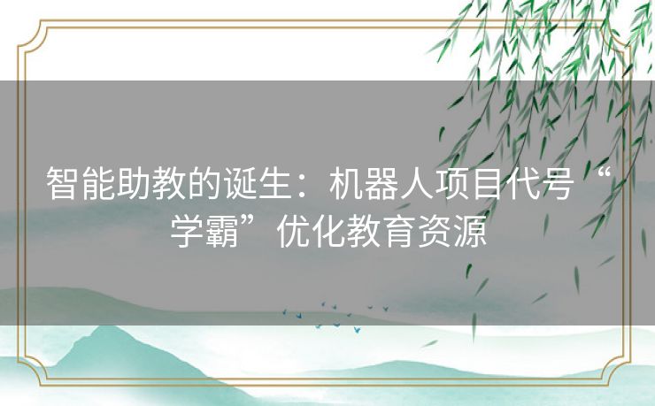 智能助教的诞生：机器人项目代号“学霸”优化教育资源