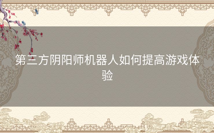 第三方阴阳师机器人如何提高游戏体验