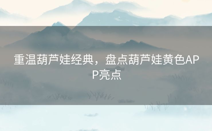 重温葫芦娃经典，盘点葫芦娃黄色APP亮点