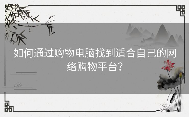 如何通过购物电脑找到适合自己的网络购物平台？