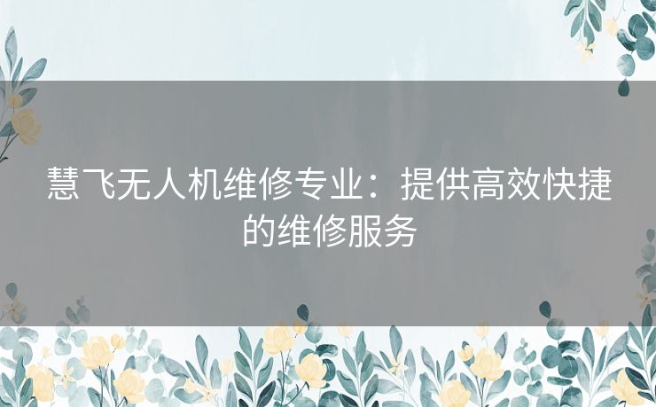 慧飞无人机维修专业：提供高效快捷的维修服务